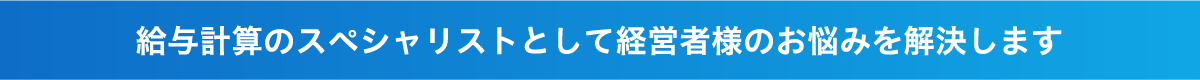 給与計算のスペシャリストとして経営者様のお悩みを解決します