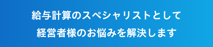 給与計算のスペシャリストとして経営者様のお悩みを解決します